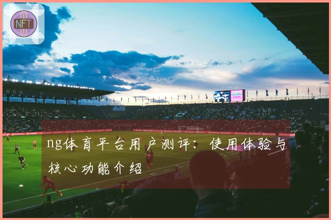 ng体育平台用户测评：使用体验与核心功能介绍