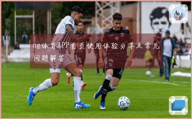 ng体育APP首页使用体验分享及常见问题解答
