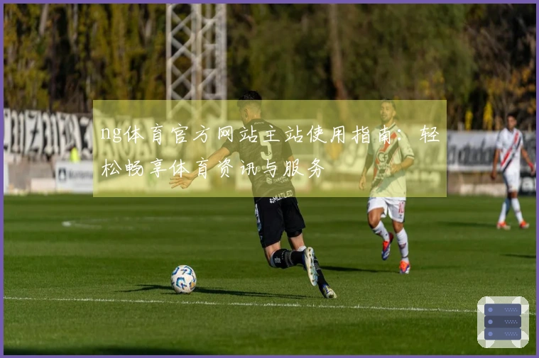 ng体育官方网站主站使用指南：轻松畅享体育资讯与服务