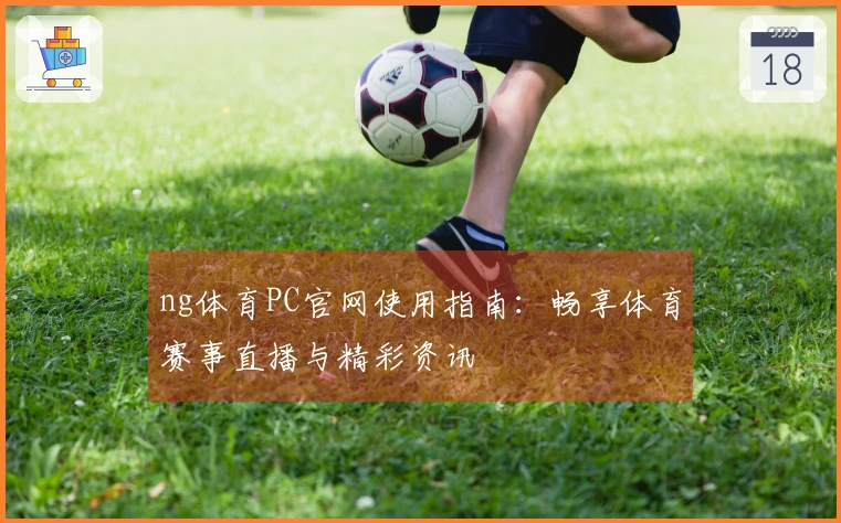ng体育PC官网使用指南：畅享体育赛事直播与精彩资讯
