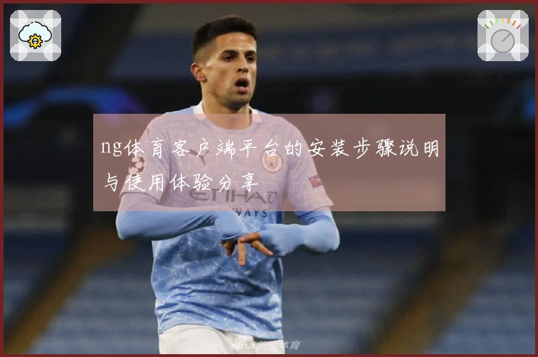 ng体育客户端平台的安装步骤说明与使用体验分享