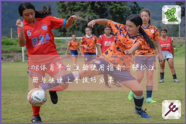 ng体育平台注册使用指南：轻松注册与快速上手技巧分享