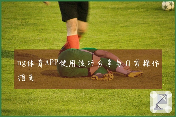 ng体育APP使用技巧分享与日常操作指南
