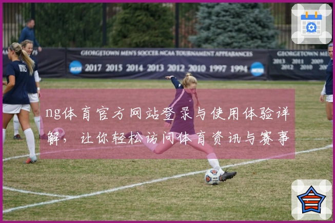 ng体育官方网站登录与使用体验详解,让你轻松访问体育资讯与赛事信息