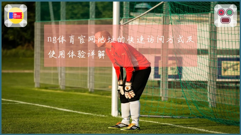 ng体育官网地址的快速访问方式及使用体验详解