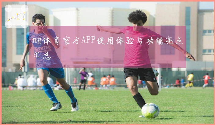 ng体育官方APP使用体验与功能亮点汇总
