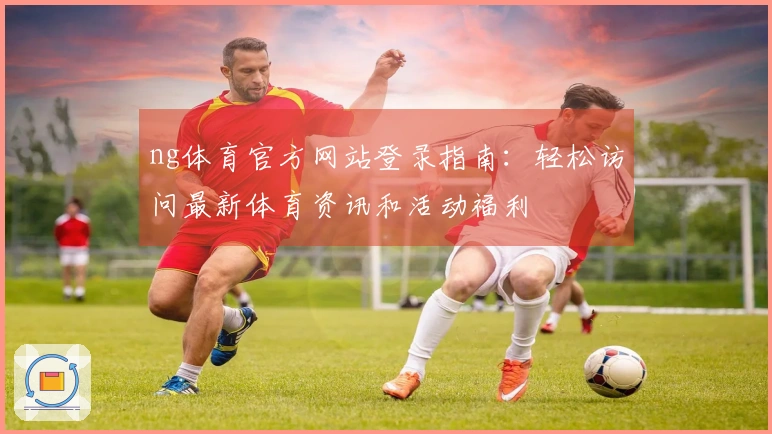 ng体育官方网站登录指南:轻松访问最新体育资讯和活动福利