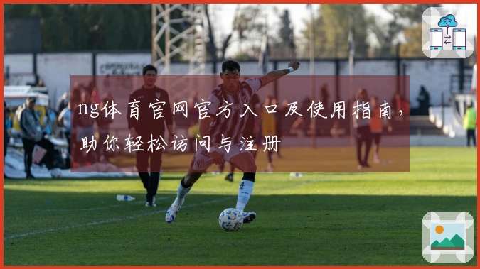 ng体育官网官方入口及使用指南,助你轻松访问与注册