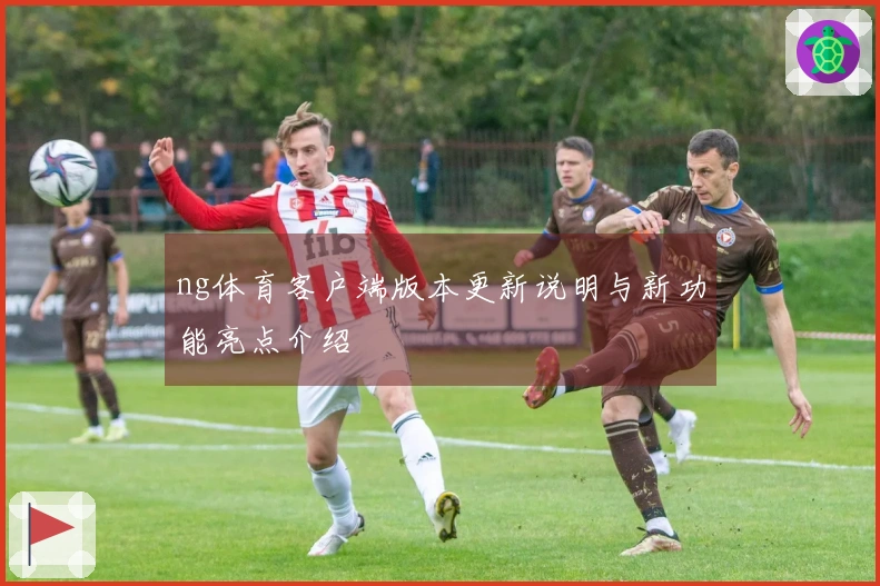 ng体育客户端版本更新说明与新功能亮点介绍