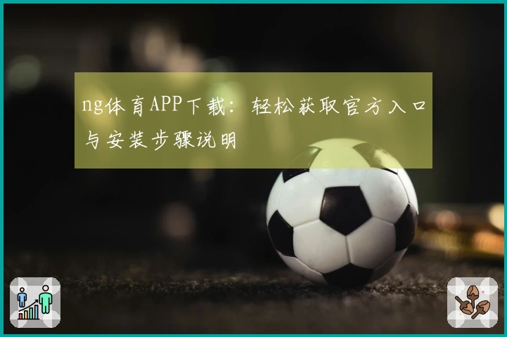 ng体育APP下载：轻松获取官方入口与安装步骤说明