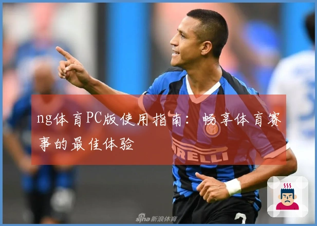 ng体育PC版使用指南:畅享体育赛事的最佳体验