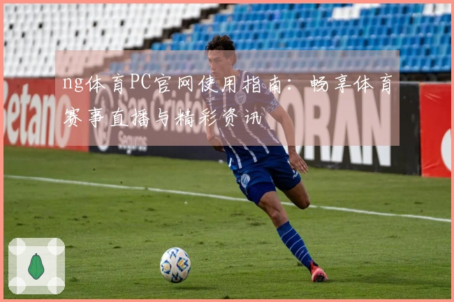 ng体育PC官网使用指南：畅享体育赛事直播与精彩资讯