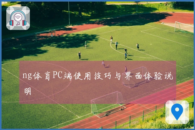 ng体育PC端使用技巧与界面体验说明