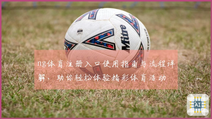 ng体育注册入口使用指南与流程详解，助你轻松体验精彩体育活动