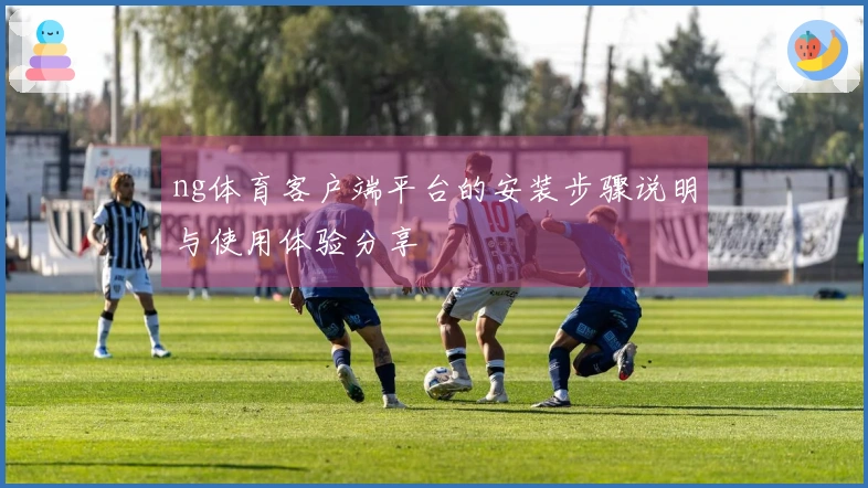 ng体育客户端平台的安装步骤说明与使用体验分享