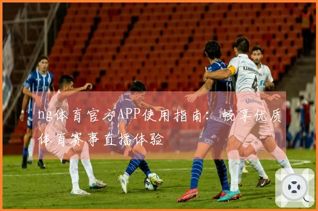 ng体育官方APP使用指南:畅享优质体育赛事直播体验