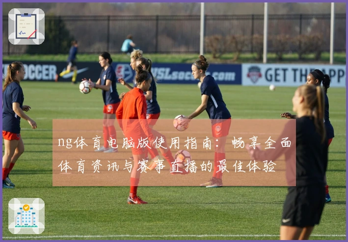 ng体育电脑版使用指南：畅享全面体育资讯与赛事直播的最佳体验