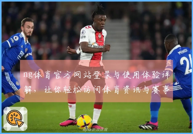 ng体育官方网站登录与使用体验详解，让你轻松访问体育资讯与赛事信息