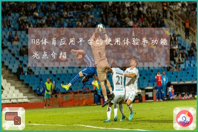 ng体育应用平台的使用体验和功能亮点介绍